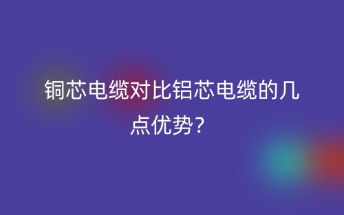 銅芯電纜對比鋁芯電纜的幾點(diǎn)優(yōu)勢？(圖1)