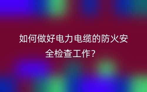 如何做好電力電纜的防火安全檢查工作？(圖1)