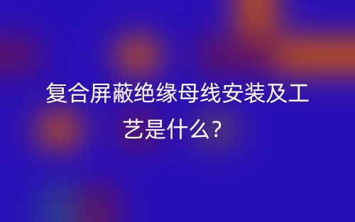 復(fù)合屏蔽絕緣母線安裝及工藝是什么？(圖1)