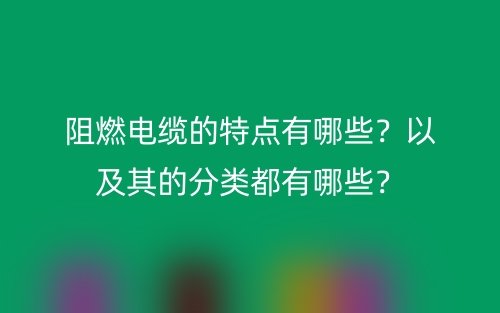 阻燃電纜的特點(diǎn)有哪些？以及其的分類都有哪些？(圖1)