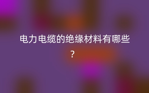 電力電纜的絕緣材料有哪些？(圖1)