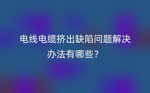 電線電纜擠出缺陷問題解決辦法有哪些？(圖1)