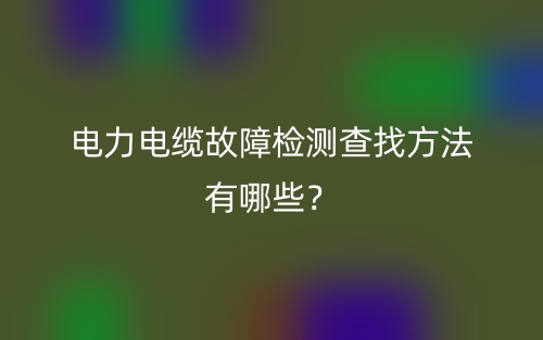 電力電纜故障檢測查找方法有哪些？(圖1)