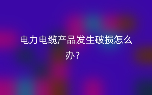 電力電纜產(chǎn)品發(fā)生破損怎么辦？(圖1)