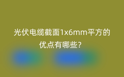 光伏電纜截面1x6mm平方的優(yōu)點(diǎn)有哪些？(圖1)