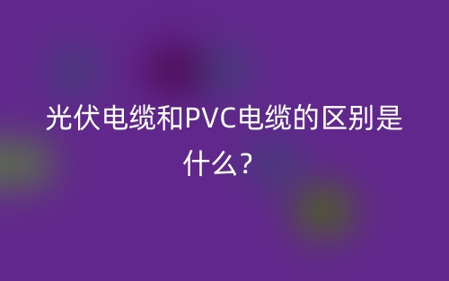 光伏電纜和PVC電纜的區(qū)別是什么？(圖1)