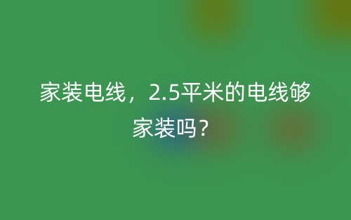 家裝電線，2.5平米的電線夠家裝嗎？(圖1)