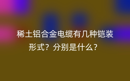 稀土鋁合金電纜有幾種鎧裝形式？分別是什么？(圖1)