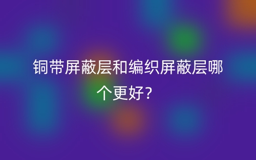 銅帶屏蔽層和編織屏蔽層哪個更好？(圖1)