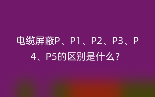 電纜屏蔽P、P1、P2、P3、P4、P5的區(qū)別是什么？(圖1)