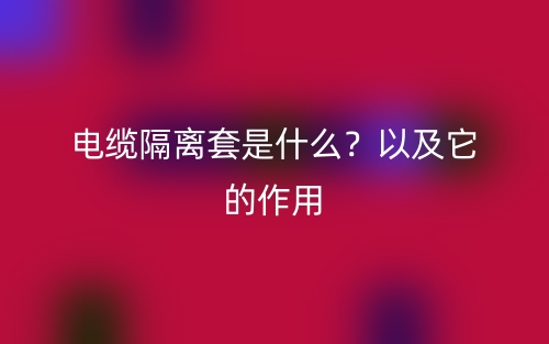 電纜隔離套是什么？以及它的作用(圖1)
