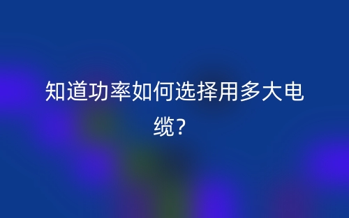 知道功率如何選擇用多大電纜？(圖1)