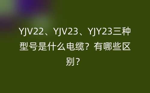 YJV22、YJV23、YJY23三種型號是什么電纜？有哪些區(qū)別？(圖1)