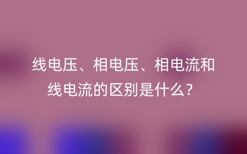 線電壓、相電壓、相電流和線電流的區(qū)別是什么？(圖1)