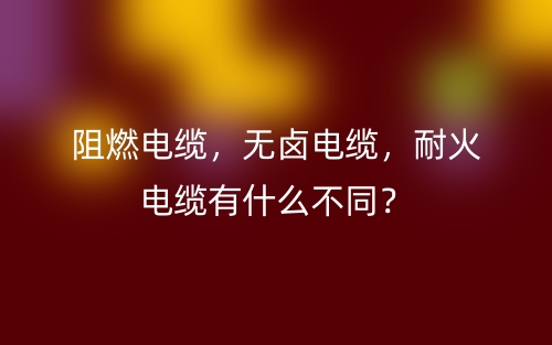 阻燃電纜，無鹵電纜，耐火電纜有什么不同？(圖1)
