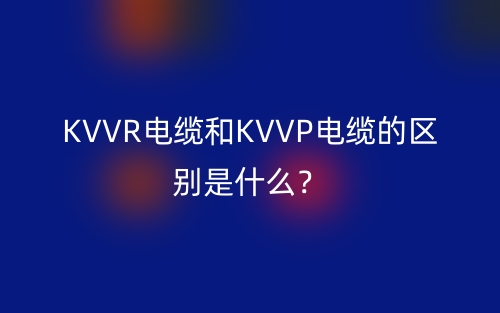 KVVR電纜和KVVP電纜的區(qū)別是什么？(圖1)