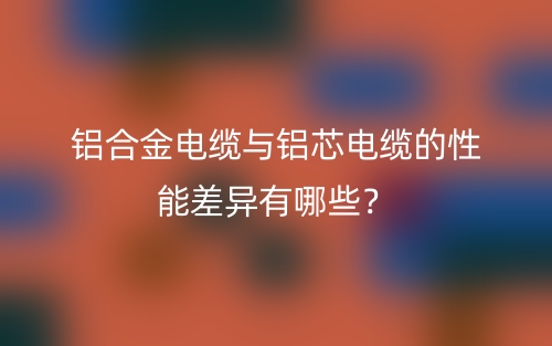 鋁合金電纜與鋁芯電纜的性能差異有哪些？(圖1)