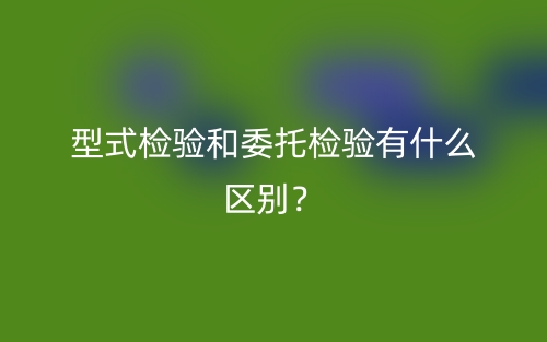 型式檢驗(yàn)和委托檢驗(yàn)有什么區(qū)別？(圖1)