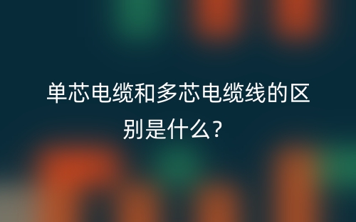 單芯電纜和多芯電纜線的區(qū)別是什么？(圖1)