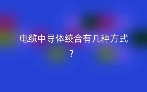 電纜中導(dǎo)體絞合有幾種方式？(圖1)