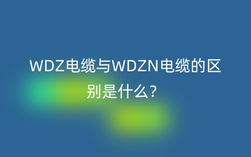WDZ電纜與WDZN電纜的區(qū)別是什么？(圖1)