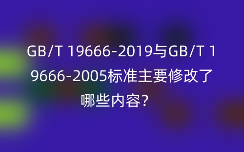 GB/T 19666-2019與GB/T 19666-2005標準主要修改了哪些內(nèi)容？(圖1)
