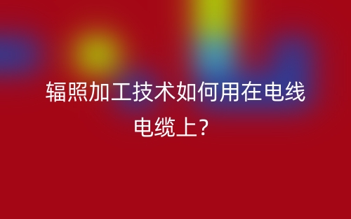 輻照加工技術(shù)如何用在電線電纜上？(圖1)