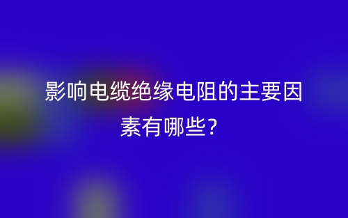 影響電纜絕緣電阻的主要因素有哪些？(圖1)