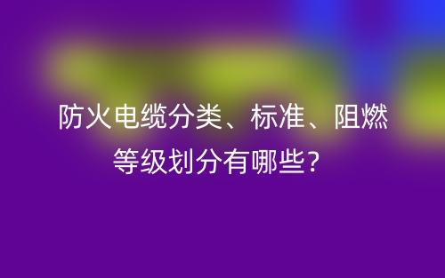 防火電纜分類、標(biāo)準(zhǔn)、阻燃等級(jí)劃分有哪些？(圖1)