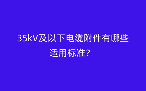35kV及以下電纜附件有哪些適用標(biāo)準(zhǔn)？(圖1)