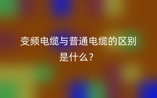 變頻電纜與普通電纜的區(qū)別是什么？(圖1)