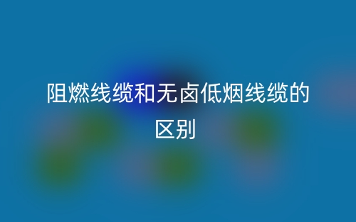 阻燃線(xiàn)纜和無(wú)鹵低煙線(xiàn)纜的區(qū)別(圖1)