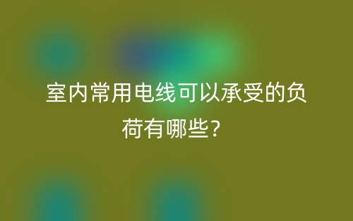 室內(nèi)常用電線可以承受的負荷有哪些？(圖1)