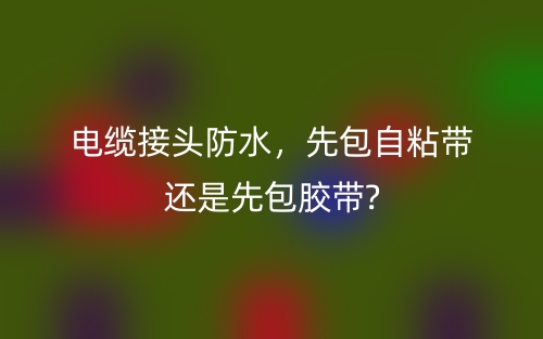 電纜接頭防水，先包自粘帶還是先包膠帶?(圖1)