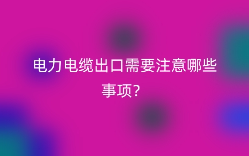 電力電纜出口需要注意哪些事項？(圖1)