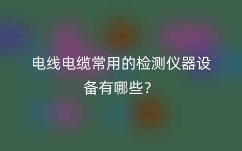 電線電纜常用的檢測儀器設(shè)備有哪些？(圖1)