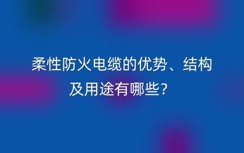 柔性防火電纜的優(yōu)勢(shì)、結(jié)構(gòu)及用途有哪些？(圖1)