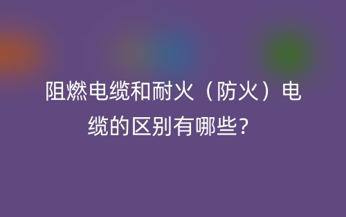 阻燃電纜和耐火（防火）電纜的區(qū)別有哪些？(圖1)