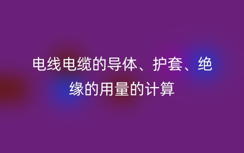 電線電纜的導體、護套、絕緣的用量的計算(圖1)