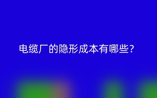 電纜廠的隱形成本有哪些？(圖1)