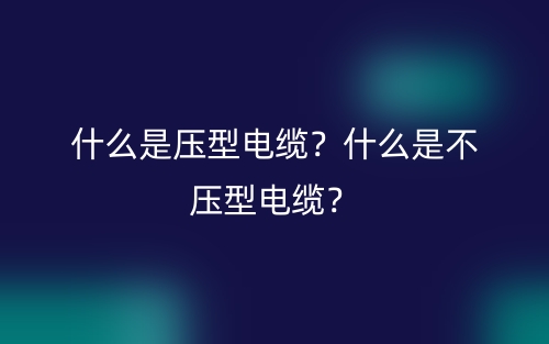 什么是壓型電纜？什么是不壓型電纜？(圖1)