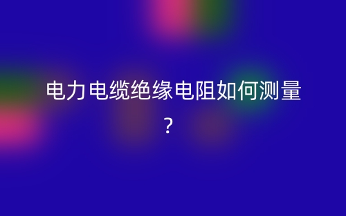 電力電纜絕緣電阻如何測量？(圖1)