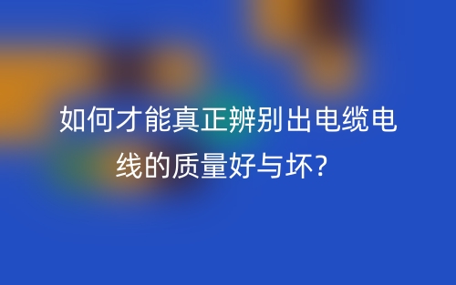 如何才能真正辨別出電纜電線的質(zhì)量好與壞？(圖1)