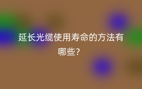 延長(zhǎng)光纜使用壽命的方法有哪些？(圖1)