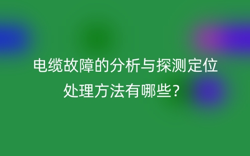電纜故障的分析與探測(cè)定位處理方法有哪些？(圖1)