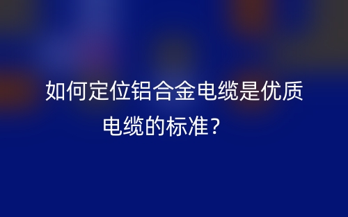 如何定位鋁合金電纜是優(yōu)質(zhì)電纜的標準？(圖1)