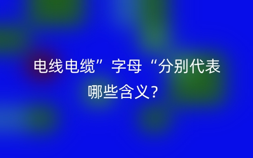 電線電纜”字母“分別代表哪些含義？(圖1)