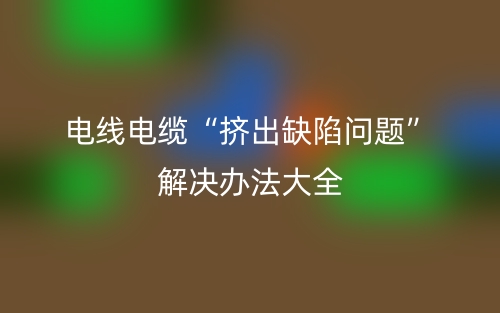 電線電纜“擠出缺陷問(wèn)題”解決辦法大全(圖1)