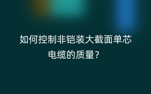 如何控制非鎧裝大截面單芯電纜的質(zhì)量？(圖1)