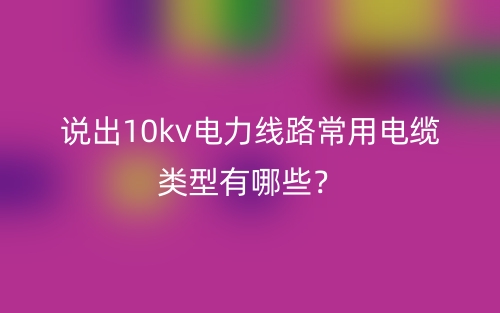 說出10kv電力線路常用電纜類型有哪些？(圖1)